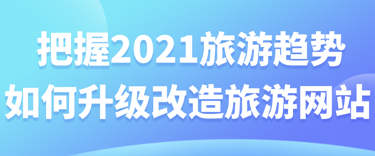 把握2021旅游趨勢(shì)，如何升級(jí)改造旅游網(wǎng)站.png
